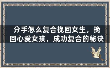 分手怎么复合挽回女生，挽回心爱女孩，成功复合的秘诀