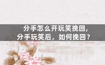 分手怎么开玩笑挽回,分手玩笑后，如何挽回？