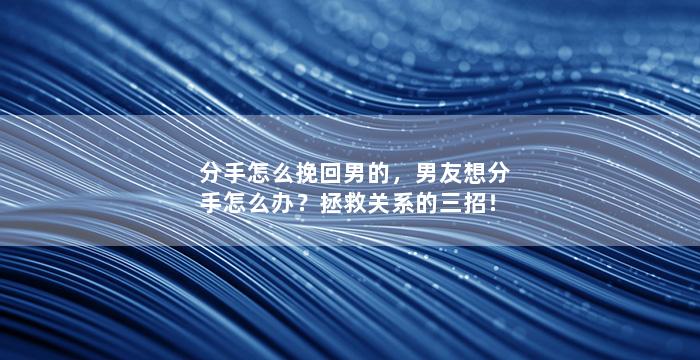 分手怎么挽回男的，男友想分手怎么办？拯救关系的三招！