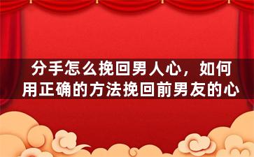 分手怎么挽回男人心，如何用正确的方法挽回前男友的心