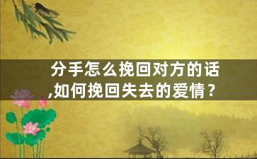 分手怎么挽回对方的话,如何挽回失去的爱情？