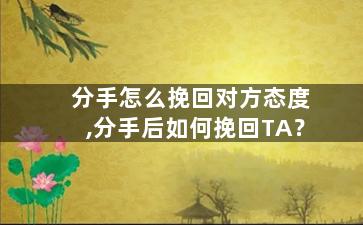 分手怎么挽回对方态度,分手后如何挽回TA？