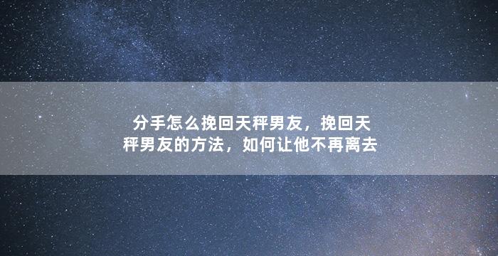 分手怎么挽回天秤男友，挽回天秤男友的方法，如何让他不再离去