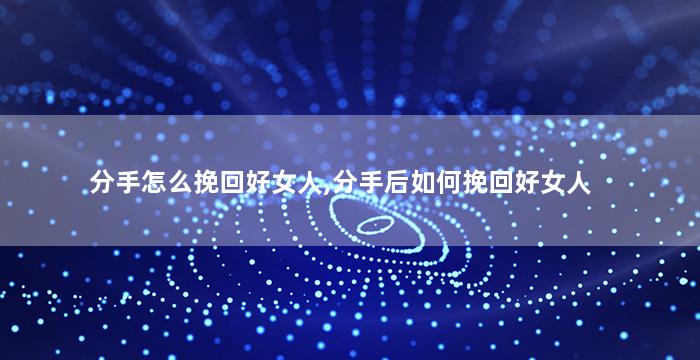 分手怎么挽回好女人,分手后如何挽回好女人