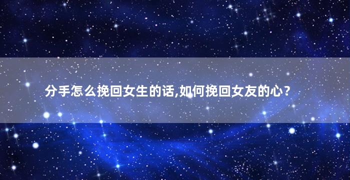 分手怎么挽回女生的话,如何挽回女友的心？