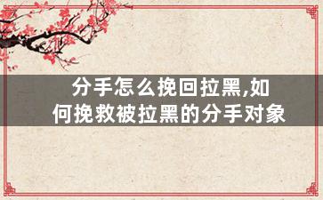 分手怎么挽回拉黑,如何挽救被拉黑的分手对象