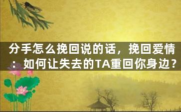 分手怎么挽回说的话，挽回爱情：如何让失去的TA重回你身边？