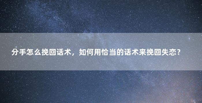 分手怎么挽回话术，如何用恰当的话术来挽回失恋？