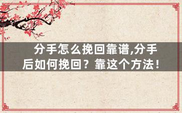 分手怎么挽回靠谱,分手后如何挽回？靠这个方法！