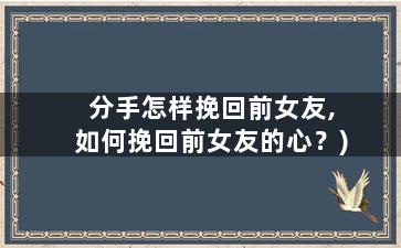 分手怎样挽回前女友,如何挽回前女友的心？)
