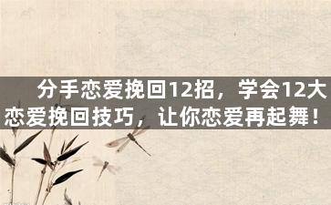 分手恋爱挽回12招，学会12大恋爱挽回技巧，让你恋爱再起舞！