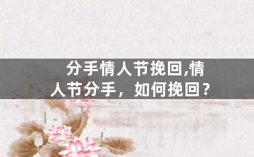 分手情人节挽回,情人节分手，如何挽回？