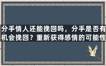 分手情人还能挽回吗，分手是否有机会挽回？重新获得感情的可能性有多大呢？