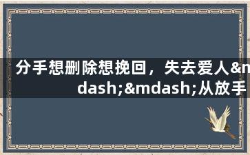 分手想删除想挽回，失去爱人——从放手到挽回