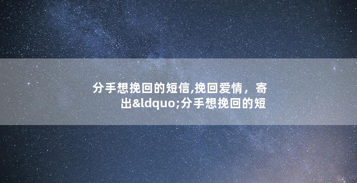 分手想挽回的短信,挽回爱情，寄出“分手想挽回的短信”