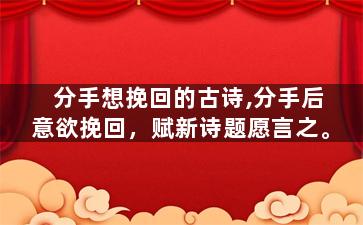 分手想挽回的古诗,分手后意欲挽回，赋新诗题愿言之。