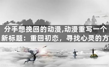 分手想挽回的动漫,动漫重写一个新标题：重回初恋，寻找心灵的方向。