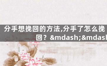 分手想挽回的方法,分手了怎么挽回？——分手后如何重修旧好？