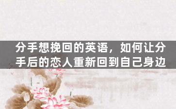 分手想挽回的英语，如何让分手后的恋人重新回到自己身边