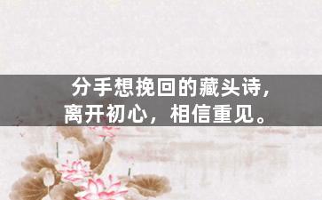 分手想挽回的藏头诗,离开初心，相信重见。