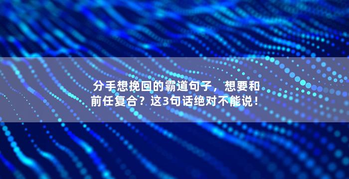 分手想挽回的霸道句子，想要和前任复合？这3句话绝对不能说！