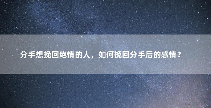 分手想挽回绝情的人，如何挽回分手后的感情？