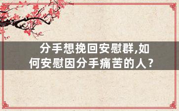 分手想挽回安慰群,如何安慰因分手痛苦的人？