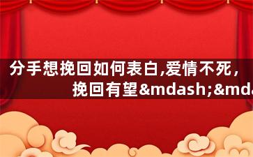 分手想挽回如何表白,爱情不死，挽回有望——如何巧妙表白分手对象