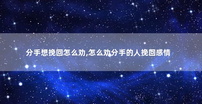 分手想挽回怎么劝,怎么劝分手的人挽回感情