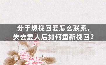 分手想挽回要怎么联系，失去爱人后如何重新挽回？
