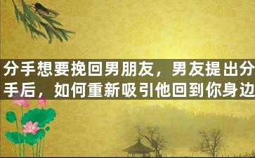分手想要挽回男朋友，男友提出分手后，如何重新吸引他回到你身边？