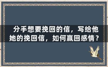 分手想要挽回的信，写给他她的挽回信，如何赢回感情？