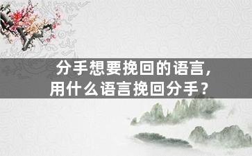 分手想要挽回的语言,用什么语言挽回分手？