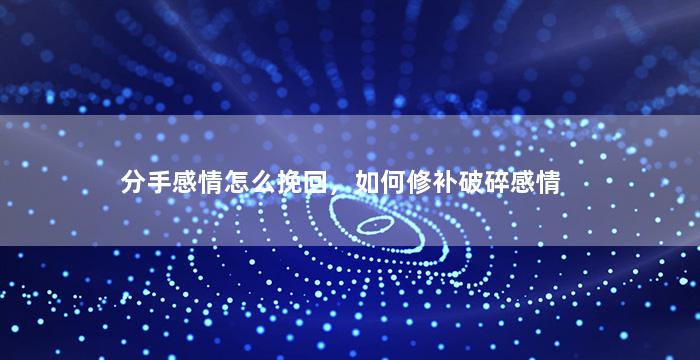 分手感情怎么挽回，如何修补破碎感情