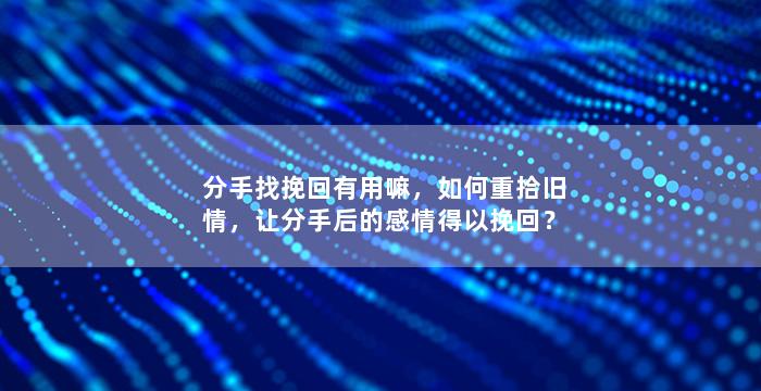 分手找挽回有用嘛，如何重拾旧情，让分手后的感情得以挽回？