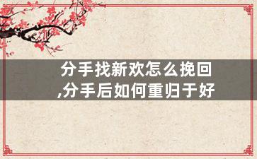 分手找新欢怎么挽回,分手后如何重归于好