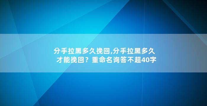 分手拉黑多久挽回,分手拉黑多久才能挽回？重命名询答不超40字符。