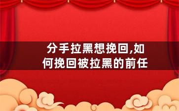 分手拉黑想挽回,如何挽回被拉黑的前任