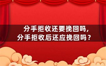 分手拒收还要挽回吗,分手拒收后还应挽回吗？