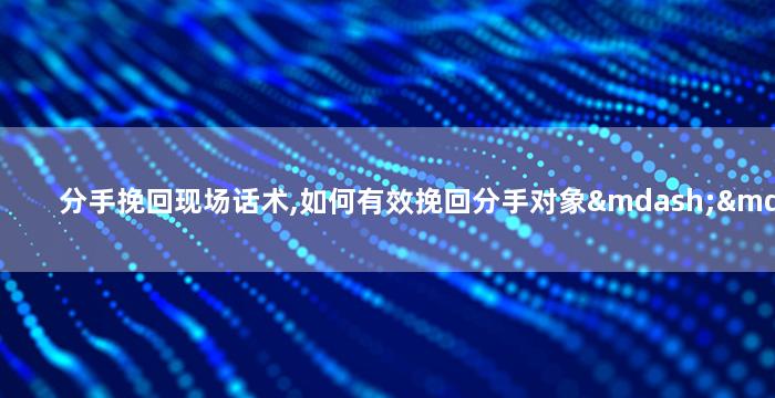 分手挽回现场话术,如何有效挽回分手对象——现场操演话术