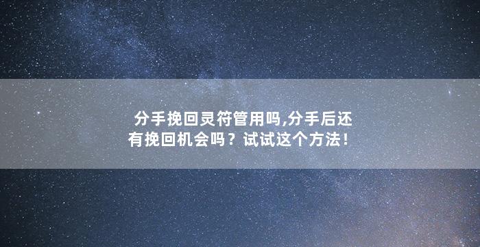 分手挽回灵符管用吗,分手后还有挽回机会吗？试试这个方法！