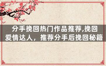 分手挽回热门作品推荐,挽回爱情达人，推荐分手后挽回秘籍