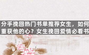 分手挽回热门书单推荐女生，如何重获他的心？女生挽回爱情必看书单