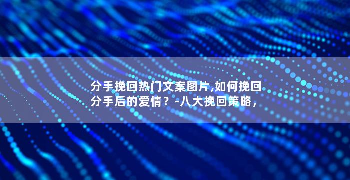分手挽回热门文案图片,如何挽回分手后的爱情？-八大挽回策略，助你找回感情的火苗！