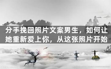 分手挽回照片文案男生，如何让她重新爱上你，从这张照片开始