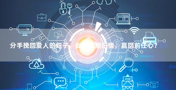 分手挽回爱人的句子，如何重燃旧情，赢回前任心？