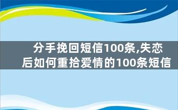 分手挽回短信100条,失恋后如何重拾爱情的100条短信