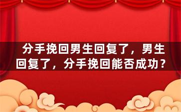 分手挽回男生回复了，男生回复了，分手挽回能否成功？