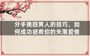 分手挽回男人的技巧，如何成功拯救你的失落爱情