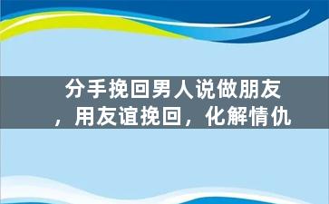 分手挽回男人说做朋友，用友谊挽回，化解情仇